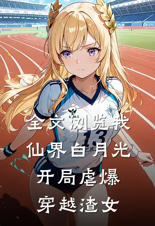 全文浏览我，仙界白月光，开局虐爆穿越渣女