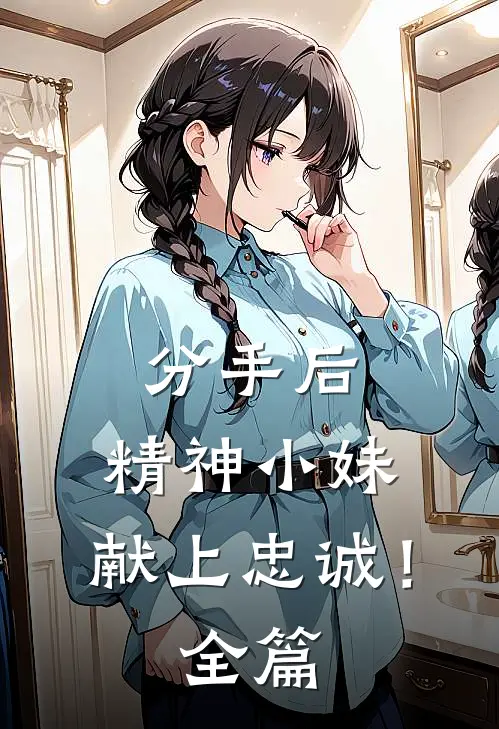 分手后，精神小妹，献上忠诚！全篇