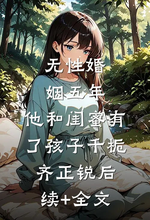 无性婚姻五年，他和闺蜜有了孩子千栀齐正锐后续+全文