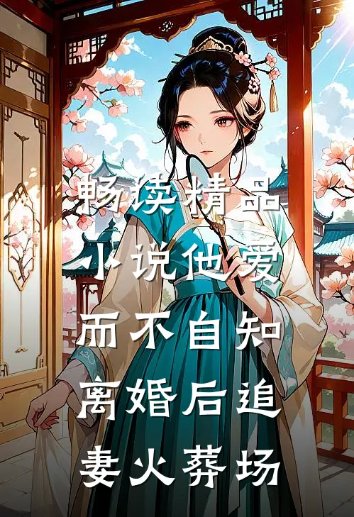 畅读精品小说他爱而不自知，离婚后追妻火葬场