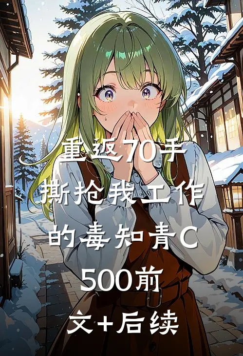 重返70手撕抢我工作的毒知青C500前文+后续