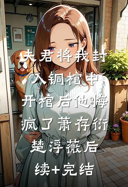 夫君将我封入铜棺中，开棺后他悔疯了萧存衍楚浮薇后续+完结
