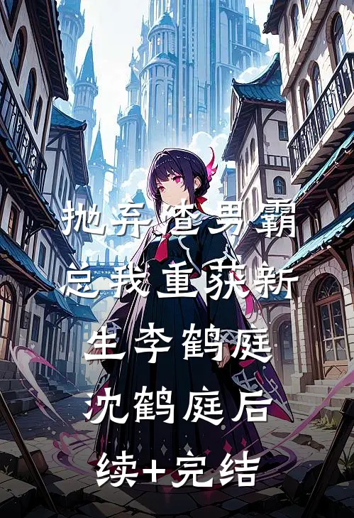 抛弃渣男霸总我重获新生李鹤庭沈鹤庭后续+完结