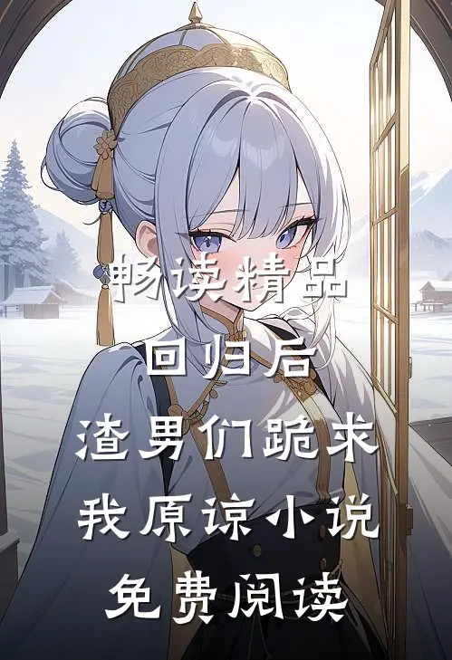 畅读精品回归后,渣男们跪求我原谅小说免费阅读