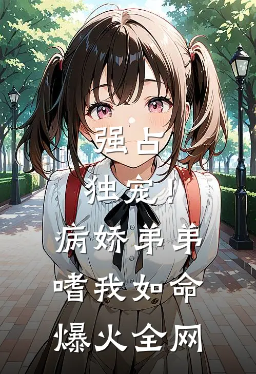 强占，独宠！病娇弟弟嗜我如命爆火全网