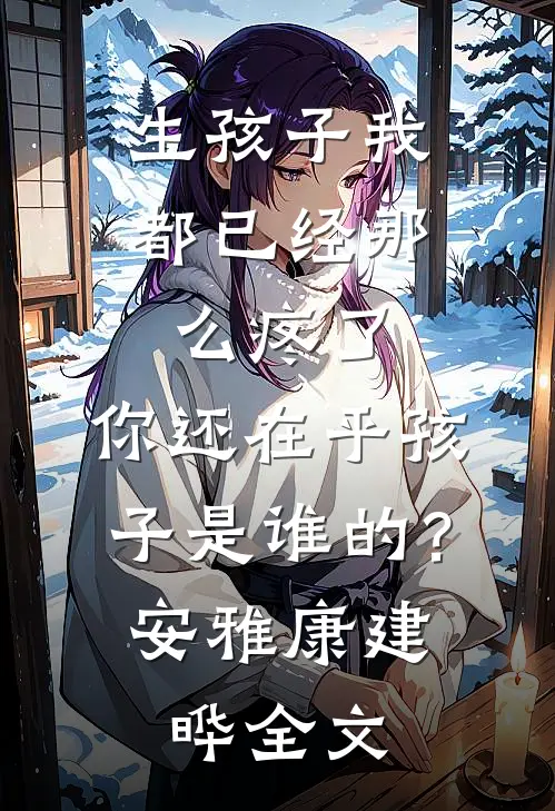 生孩子我都已经那么疼了，你还在乎孩子是谁的？安雅康建晔全文