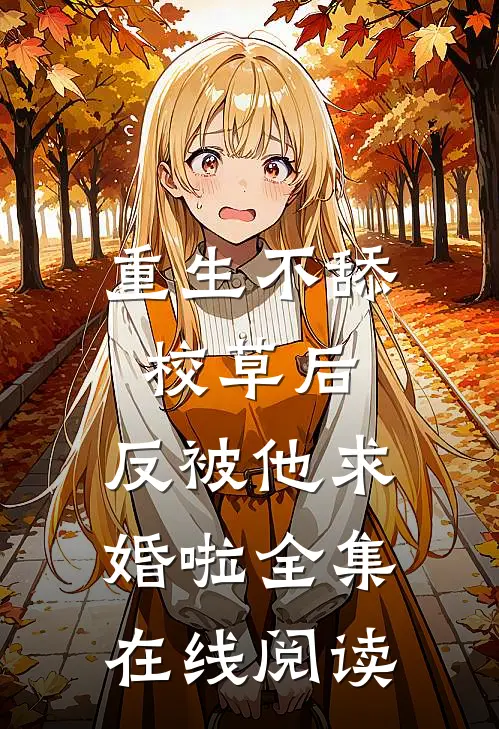 重生不舔校草后，反被他求婚啦全集在线阅读