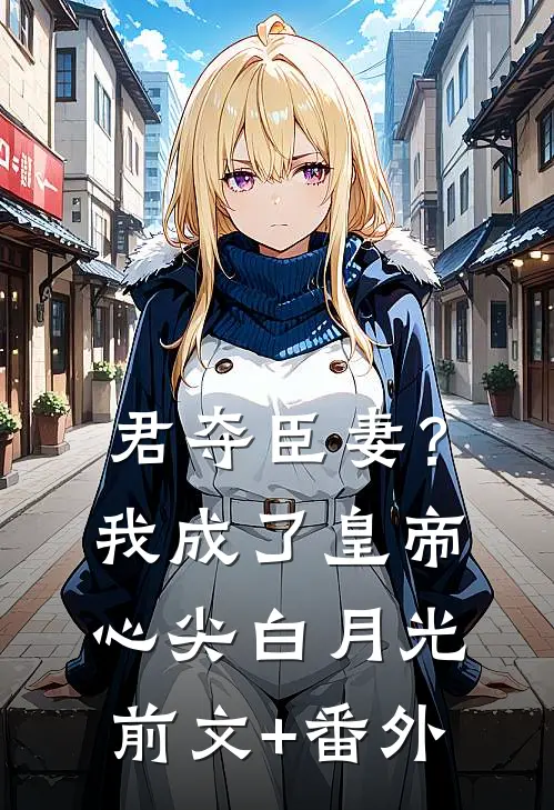 君夺臣妻？我成了皇帝心尖白月光前文+番外