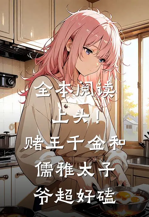 全本阅读上头！赌王千金和儒雅太子爷超好磕