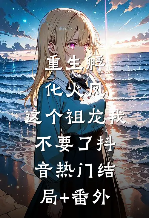重生孵化火凤，这个祖龙我不要了抖音热门结局+番外