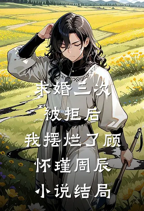 求婚三次被拒后，我摆烂了顾怀瑾周辰小说结局