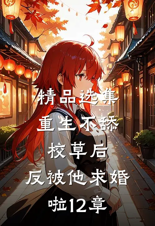 精品选集重生不舔校草后,反被他求婚啦12章