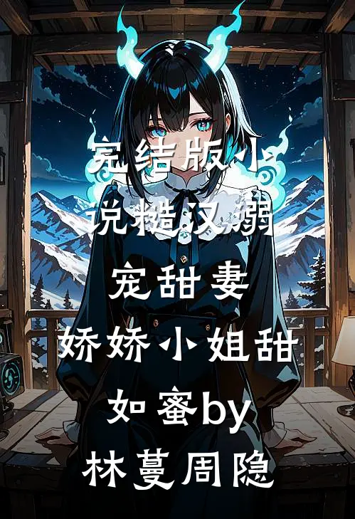 完结版小说糙汉溺宠甜妻，娇娇小姐甜如蜜by林蔓周隐