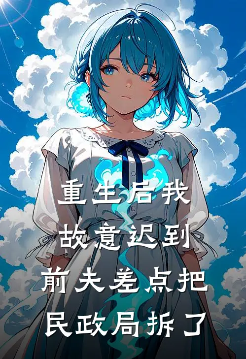 重生后我故意迟到，前夫差点把民政局拆了