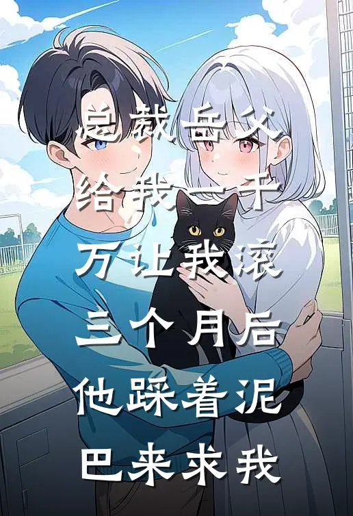 总裁岳父给我一千万让我滚，三个月后他踩着泥巴来求我