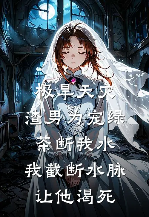 极旱天灾，渣男为宠绿茶断我水，我截断水脉让他渴死