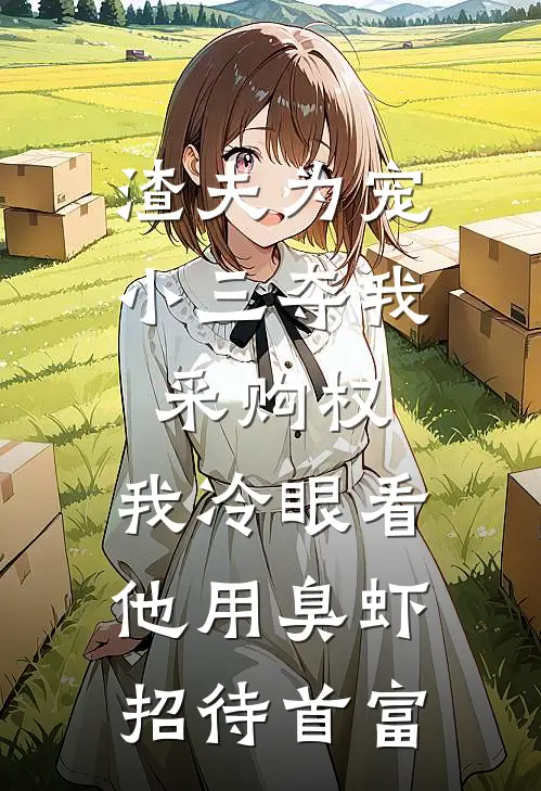渣夫为宠小三夺我采购权，我冷眼看他用臭虾招待首富
