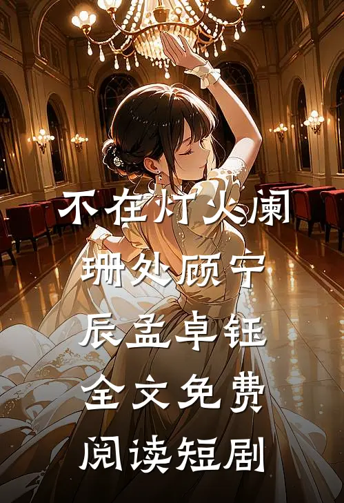 不在灯火阑珊处顾宁辰孟卓钰全文免费阅读短剧