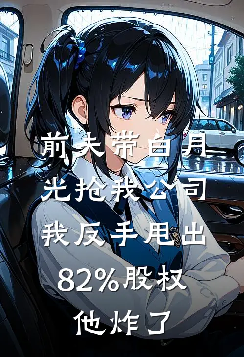 前夫带白月光抢我公司，我反手甩出82%股权，他炸了