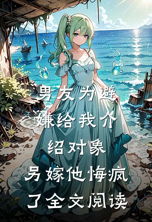 男友为避嫌给我介绍对象，另嫁他悔疯了全文阅读