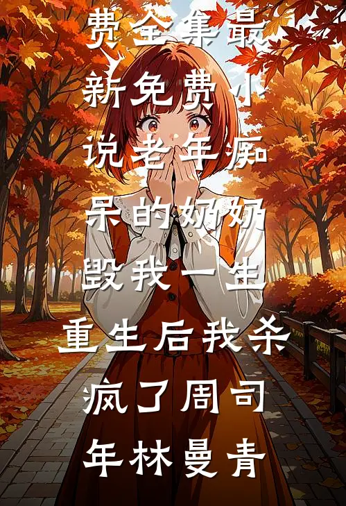 老年痴呆的奶奶毁我一生，重生后我杀疯了(周司年林曼青)全文阅读免费全集_最新免费小说老年痴呆的奶奶毁我一生，重生后我杀疯了(周司年林曼青)