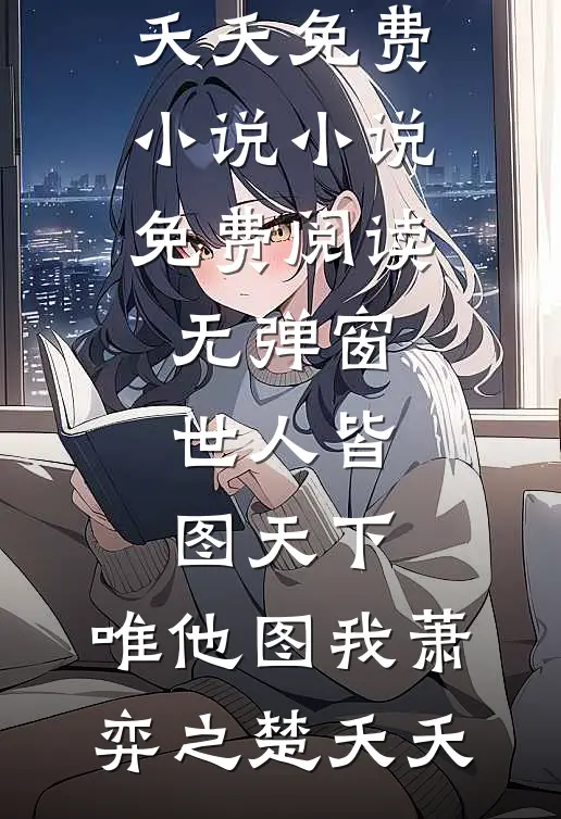 世人皆图天下，唯他图我萧弈之楚夭夭免费小说_小说免费阅读无弹窗世人皆图天下，唯他图我(萧弈之楚夭夭)