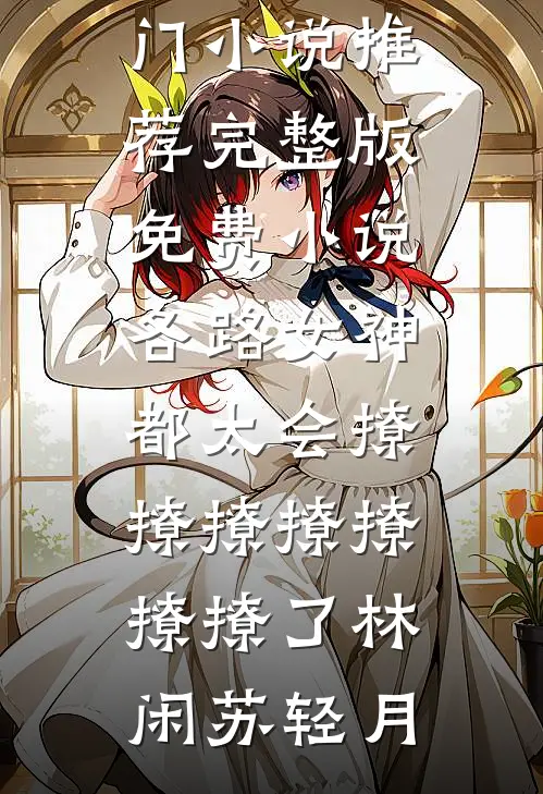 各路女神都太会撩撩撩撩撩撩撩了林闲苏轻月热门小说推荐_完整版免费小说各路女神都太会撩撩撩撩撩撩撩了林闲苏轻月