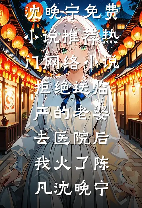 拒绝送临产的老婆去医院后，我火了陈凡沈晚宁免费小说推荐_热门网络小说拒绝送临产的老婆去医院后，我火了陈凡沈晚宁