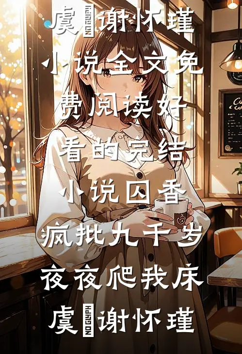 囚香：疯批九千岁夜夜爬我床虞妱谢怀瑾小说全文免费阅读_好看的完结小说囚香：疯批九千岁夜夜爬我床(虞妱谢怀瑾)