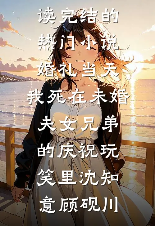 婚礼当天，我死在未婚夫女兄弟的庆祝玩笑里沈知意顾砚川免费小说免费阅读_完结的热门小说婚礼当天，我死在未婚夫女兄弟的庆祝玩笑里(沈知意顾砚川)
