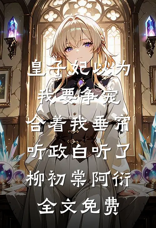 皇子妃以为我要争宠，合着我垂帘听政白听了柳初棠阿衍全文免费