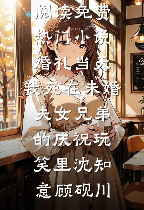 婚礼当天，我死在未婚夫女兄弟的庆祝玩笑里沈知意顾砚川热门小说在线阅读_免费热门小说婚礼当天，我死在未婚夫女兄弟的庆祝玩笑里(沈知意顾砚川)