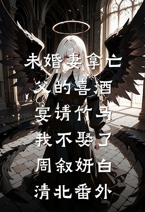 未婚妻拿亡父的喜酒宴请竹马，我不娶了周叙妍白清北番外