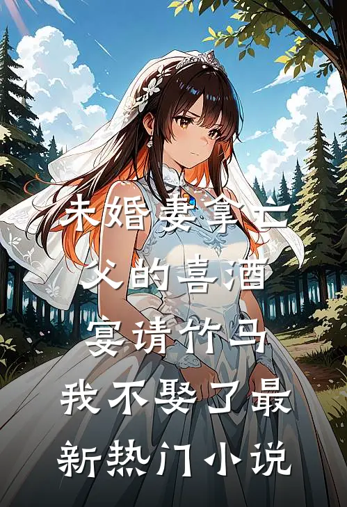 未婚妻拿亡父的喜酒宴请竹马，我不娶了最新热门小说
