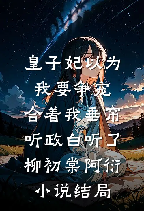 皇子妃以为我要争宠，合着我垂帘听政白听了柳初棠阿衍小说结局