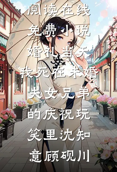 婚礼当天，我死在未婚夫女兄弟的庆祝玩笑里(沈知意顾砚川)免费小说全文阅读_在线免费小说婚礼当天，我死在未婚夫女兄弟的庆祝玩笑里沈知意顾砚川