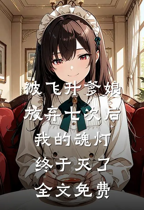 被飞升爹娘放弃七次后，我的魂灯终于灭了全文免费