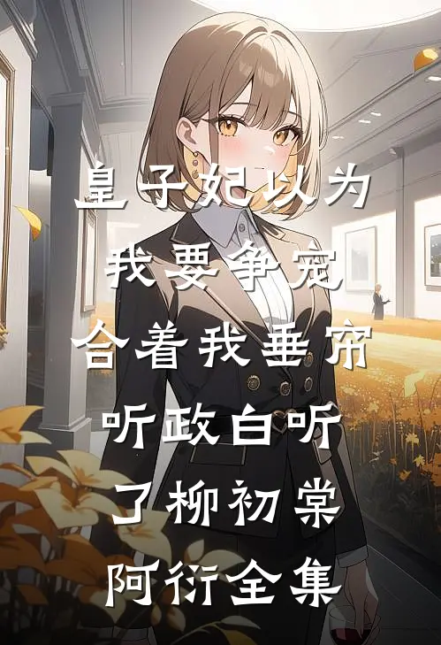 皇子妃以为我要争宠，合着我垂帘听政白听了柳初棠阿衍全集