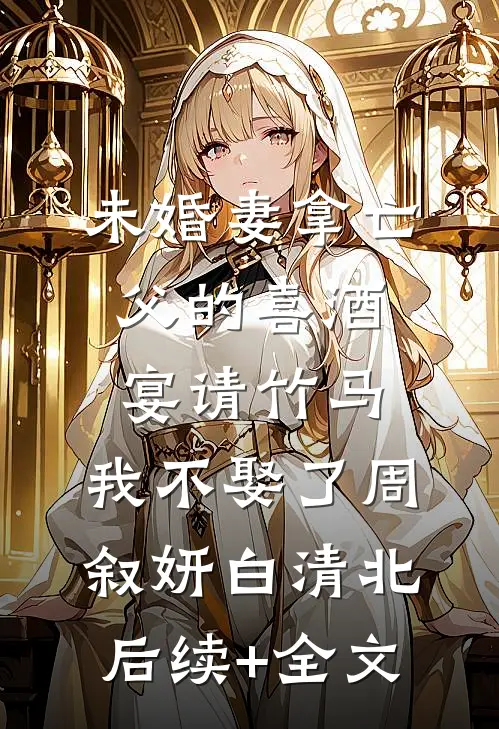 未婚妻拿亡父的喜酒宴请竹马，我不娶了周叙妍白清北后续+全文