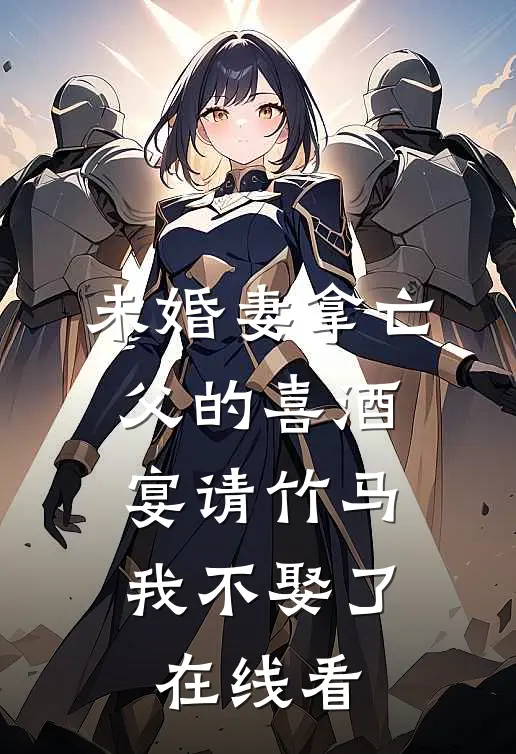 未婚妻拿亡父的喜酒宴请竹马，我不娶了在线看