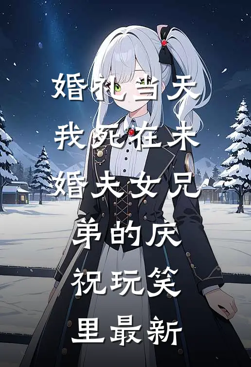 婚礼当天，我死在未婚夫女兄弟的庆祝玩笑里最新