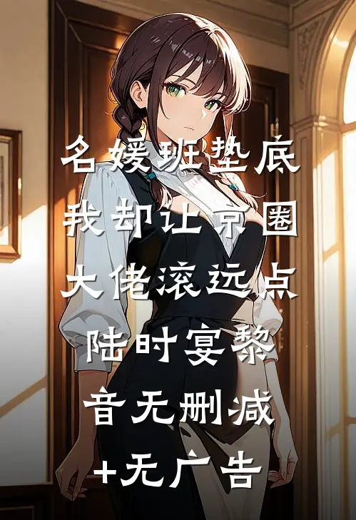 名媛班垫底，我却让京圈大佬滚远点陆时宴黎音无删减+无广告
