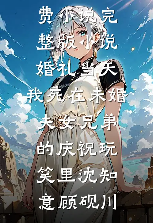 婚礼当天，我死在未婚夫女兄弟的庆祝玩笑里(沈知意顾砚川)完本免费小说_完整版小说婚礼当天，我死在未婚夫女兄弟的庆祝玩笑里沈知意顾砚川