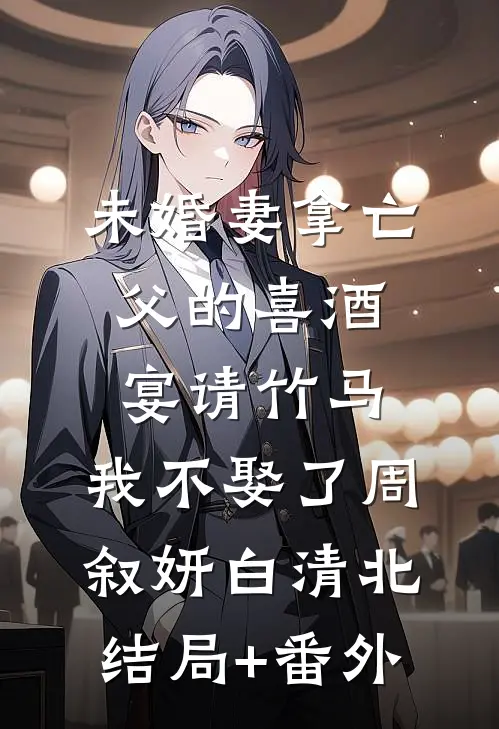 未婚妻拿亡父的喜酒宴请竹马，我不娶了周叙妍白清北结局+番外