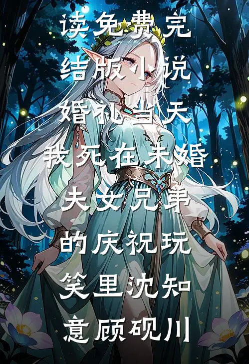 婚礼当天，我死在未婚夫女兄弟的庆祝玩笑里沈知意顾砚川免费阅读_免费完结版小说婚礼当天，我死在未婚夫女兄弟的庆祝玩笑里沈知意顾砚川