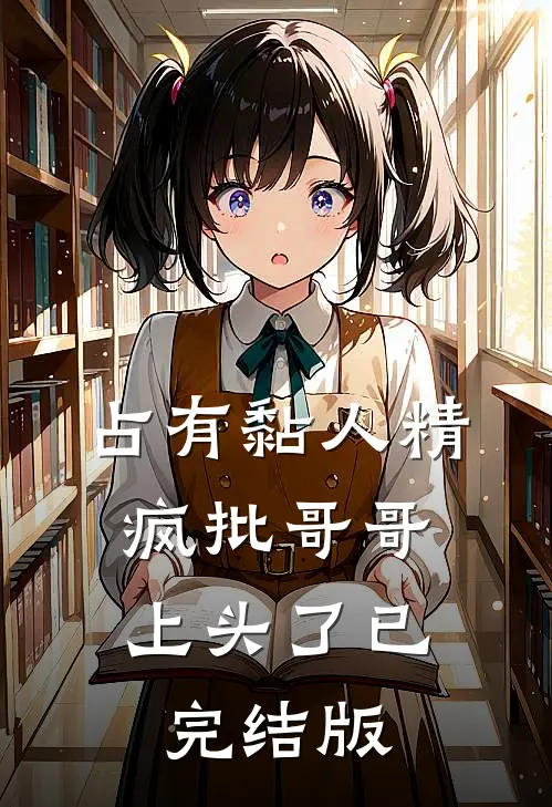 占有黏人精，疯批哥哥上头了已完结版