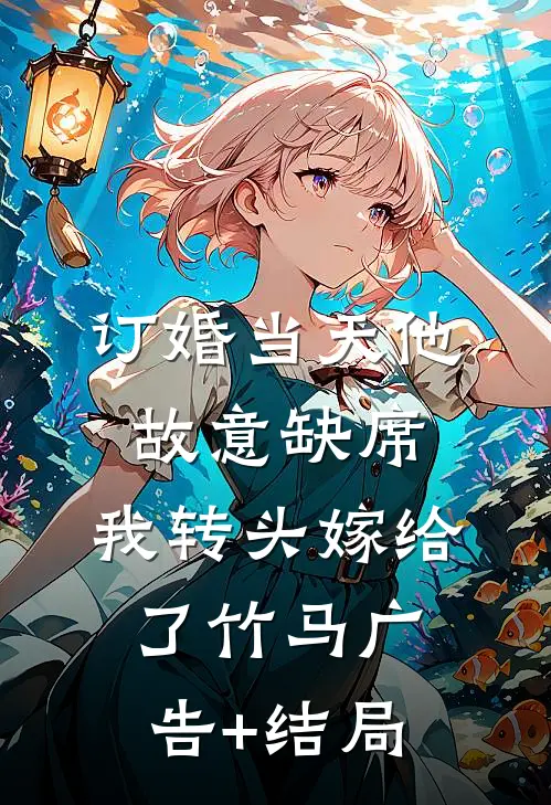 订婚当天他故意缺席，我转头嫁给了竹马广告+结局