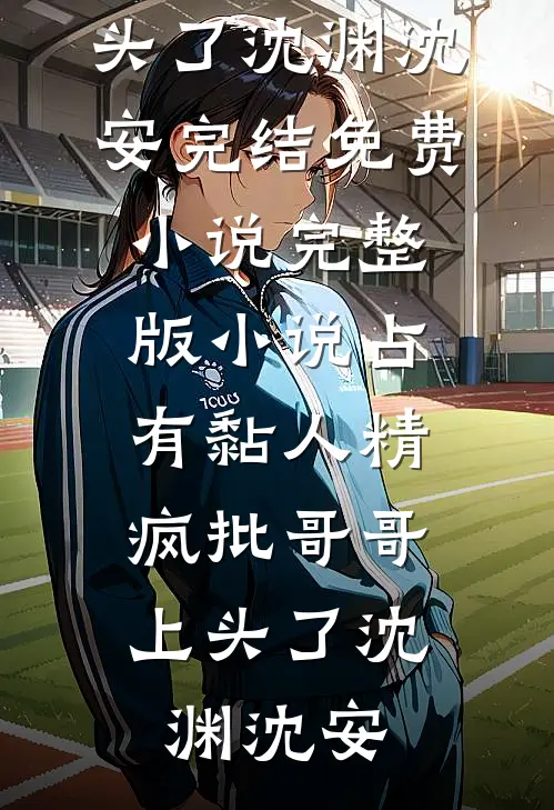 占有黏人精，疯批哥哥上头了(沈渊沈安)完结免费小说_完整版小说占有黏人精，疯批哥哥上头了(沈渊沈安)