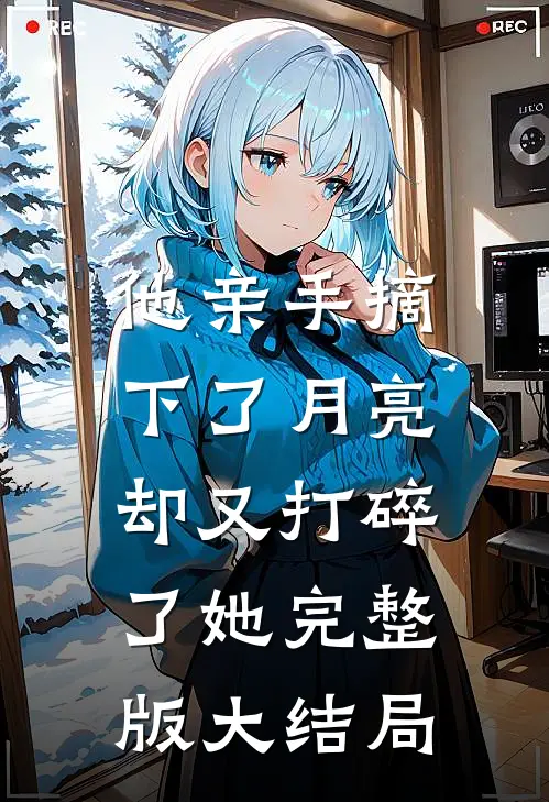 他亲手摘下了月亮,却又打碎了她完整版大结局