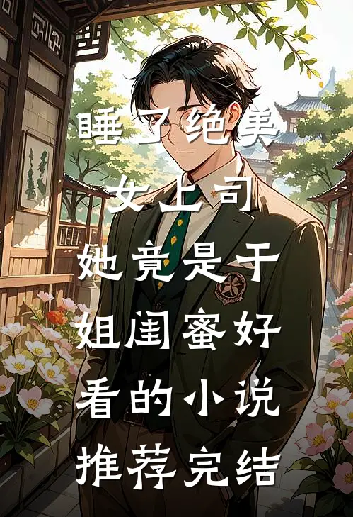 睡了绝美女上司，她竟是干姐闺蜜好看的小说推荐完结